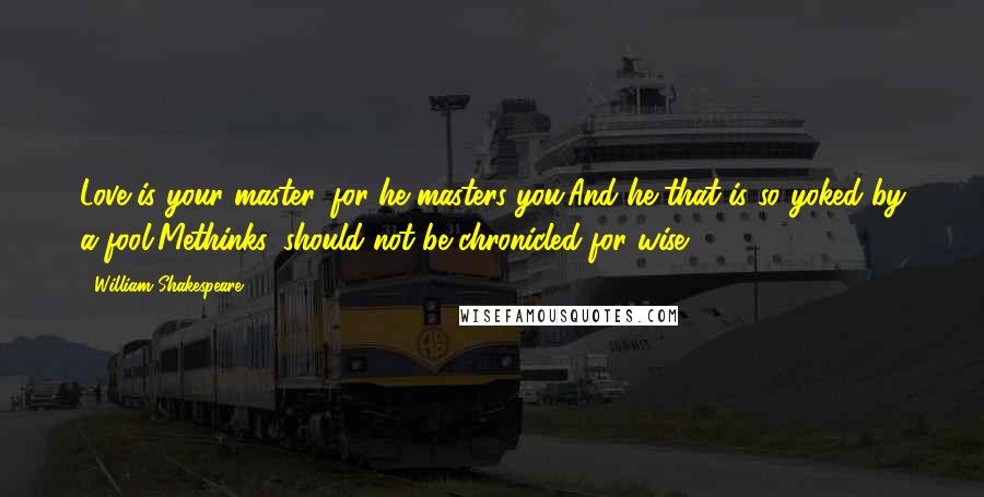 William Shakespeare Quotes: Love is your master, for he masters you;And he that is so yoked by a fool,Methinks, should not be chronicled for wise.