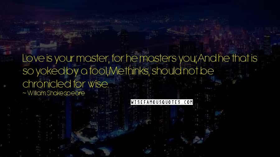 William Shakespeare Quotes: Love is your master, for he masters you;And he that is so yoked by a fool,Methinks, should not be chronicled for wise.