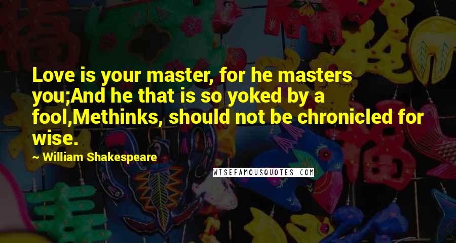William Shakespeare Quotes: Love is your master, for he masters you;And he that is so yoked by a fool,Methinks, should not be chronicled for wise.