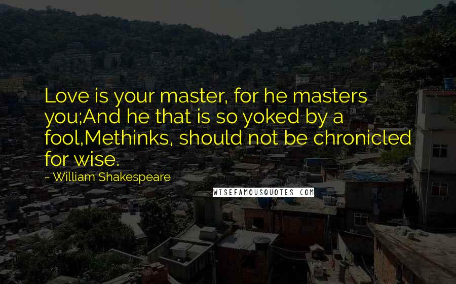 William Shakespeare Quotes: Love is your master, for he masters you;And he that is so yoked by a fool,Methinks, should not be chronicled for wise.