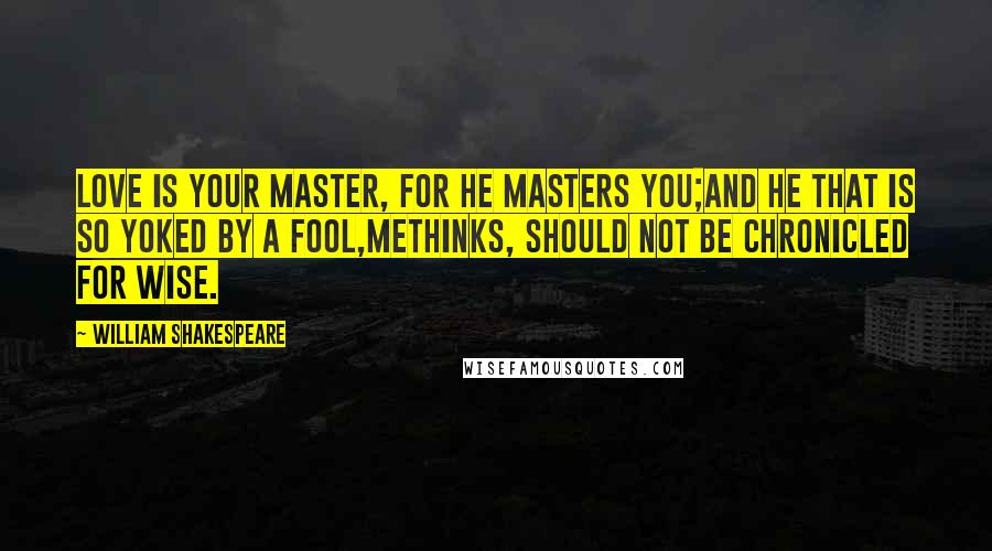 William Shakespeare Quotes: Love is your master, for he masters you;And he that is so yoked by a fool,Methinks, should not be chronicled for wise.