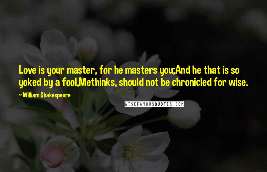 William Shakespeare Quotes: Love is your master, for he masters you;And he that is so yoked by a fool,Methinks, should not be chronicled for wise.