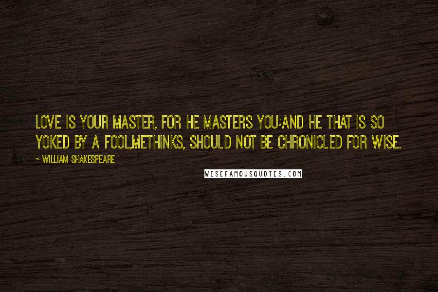 William Shakespeare Quotes: Love is your master, for he masters you;And he that is so yoked by a fool,Methinks, should not be chronicled for wise.