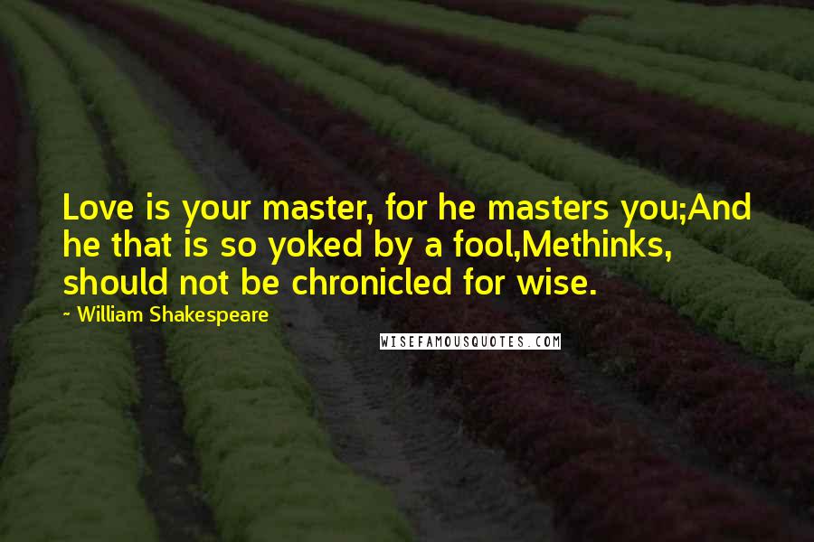 William Shakespeare Quotes: Love is your master, for he masters you;And he that is so yoked by a fool,Methinks, should not be chronicled for wise.