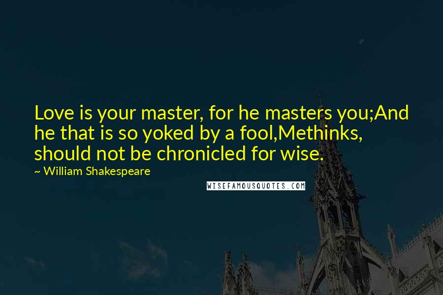 William Shakespeare Quotes: Love is your master, for he masters you;And he that is so yoked by a fool,Methinks, should not be chronicled for wise.