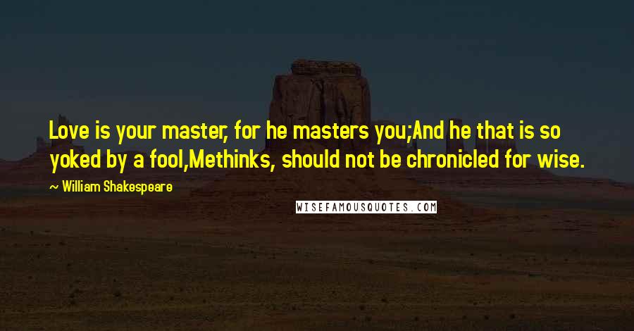 William Shakespeare Quotes: Love is your master, for he masters you;And he that is so yoked by a fool,Methinks, should not be chronicled for wise.