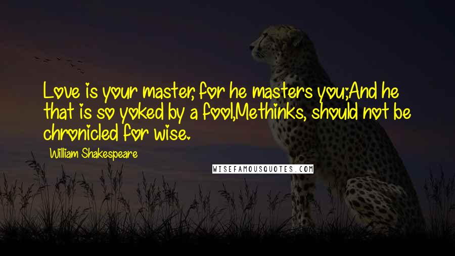 William Shakespeare Quotes: Love is your master, for he masters you;And he that is so yoked by a fool,Methinks, should not be chronicled for wise.