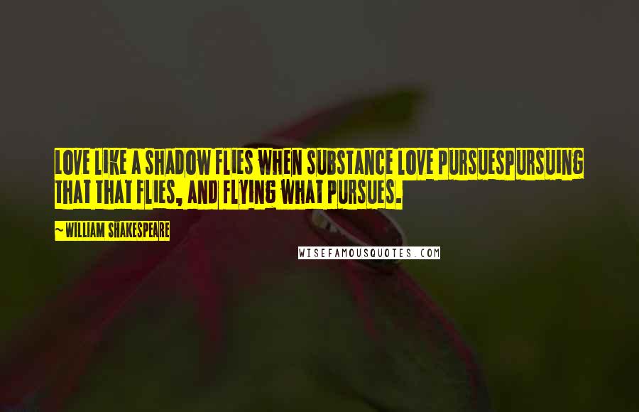 William Shakespeare Quotes: Love like a shadow flies when substance love pursuesPursuing that that flies, and flying what pursues.