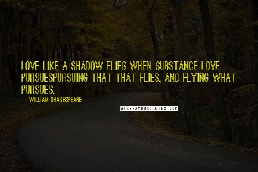 William Shakespeare Quotes: Love like a shadow flies when substance love pursuesPursuing that that flies, and flying what pursues.