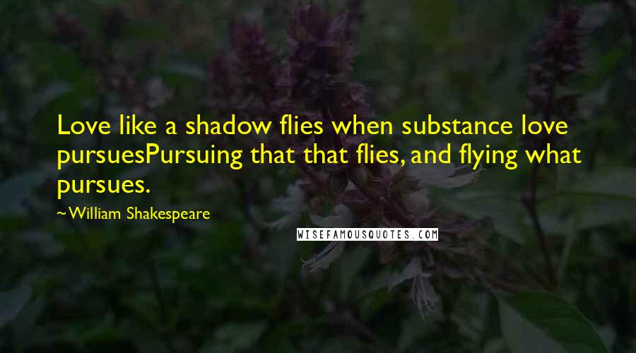 William Shakespeare Quotes: Love like a shadow flies when substance love pursuesPursuing that that flies, and flying what pursues.