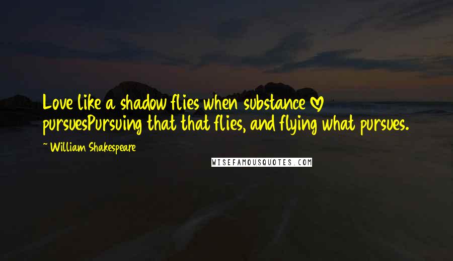 William Shakespeare Quotes: Love like a shadow flies when substance love pursuesPursuing that that flies, and flying what pursues.