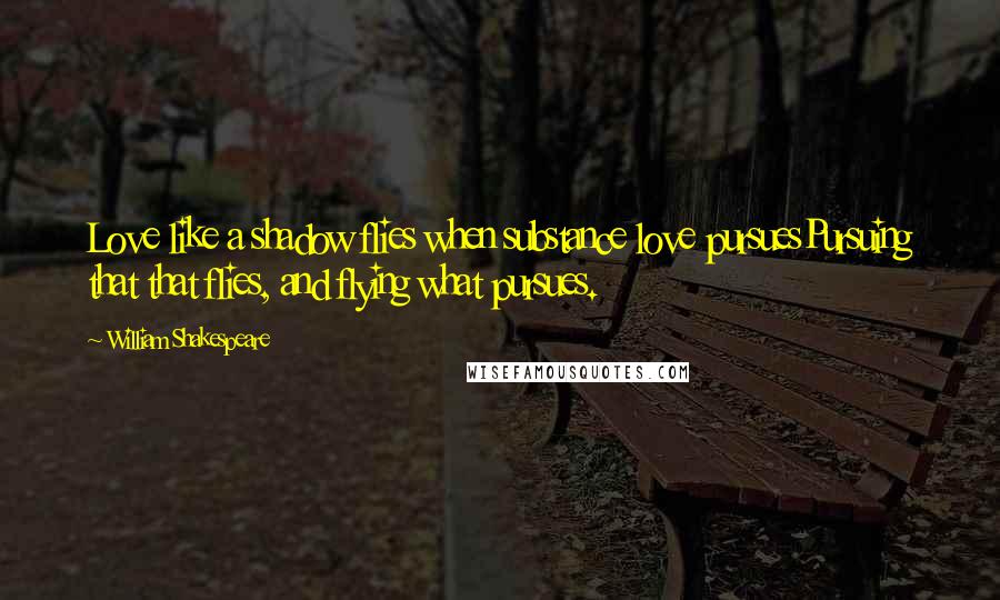 William Shakespeare Quotes: Love like a shadow flies when substance love pursuesPursuing that that flies, and flying what pursues.