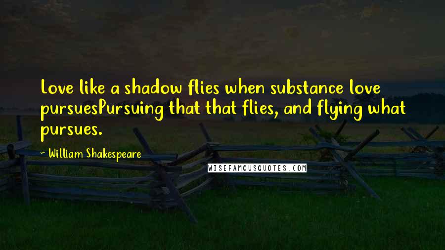 William Shakespeare Quotes: Love like a shadow flies when substance love pursuesPursuing that that flies, and flying what pursues.