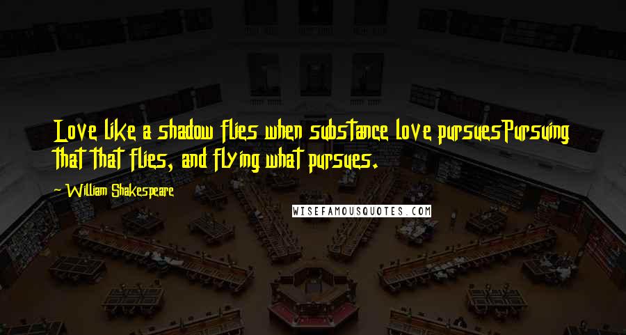 William Shakespeare Quotes: Love like a shadow flies when substance love pursuesPursuing that that flies, and flying what pursues.