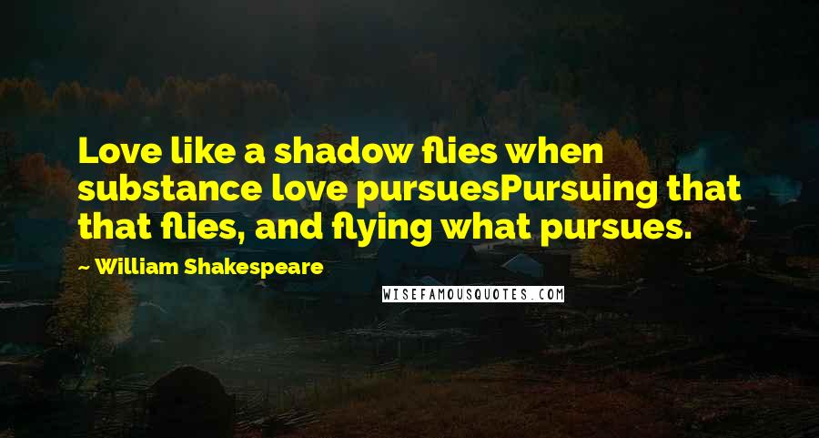 William Shakespeare Quotes: Love like a shadow flies when substance love pursuesPursuing that that flies, and flying what pursues.