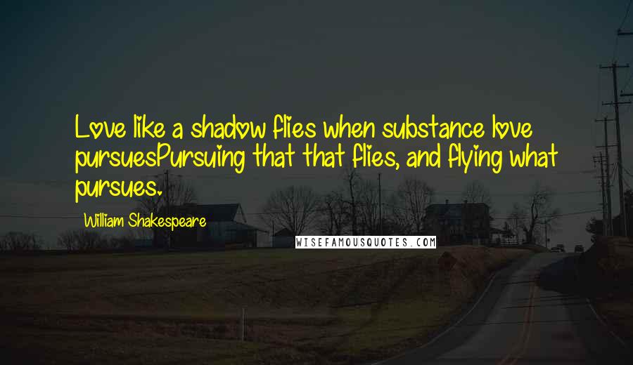 William Shakespeare Quotes: Love like a shadow flies when substance love pursuesPursuing that that flies, and flying what pursues.