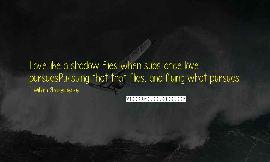 William Shakespeare Quotes: Love like a shadow flies when substance love pursuesPursuing that that flies, and flying what pursues.
