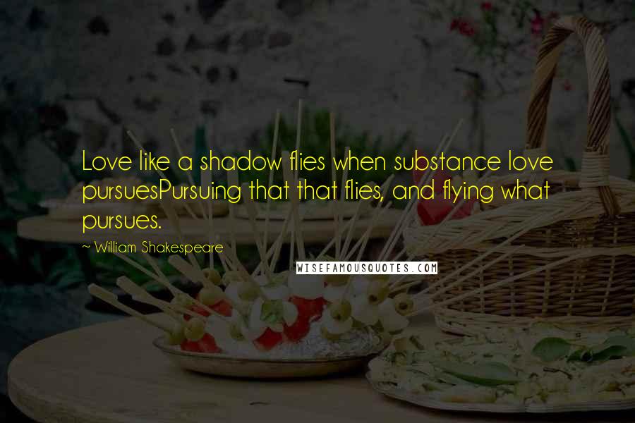 William Shakespeare Quotes: Love like a shadow flies when substance love pursuesPursuing that that flies, and flying what pursues.