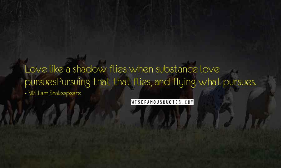 William Shakespeare Quotes: Love like a shadow flies when substance love pursuesPursuing that that flies, and flying what pursues.