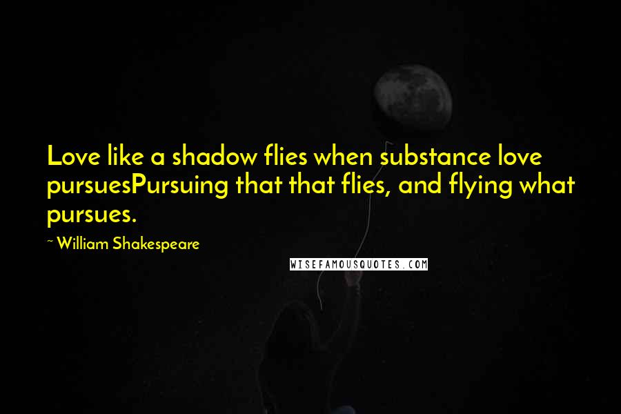 William Shakespeare Quotes: Love like a shadow flies when substance love pursuesPursuing that that flies, and flying what pursues.