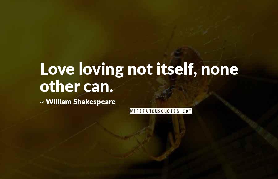 William Shakespeare Quotes: Love loving not itself, none other can.