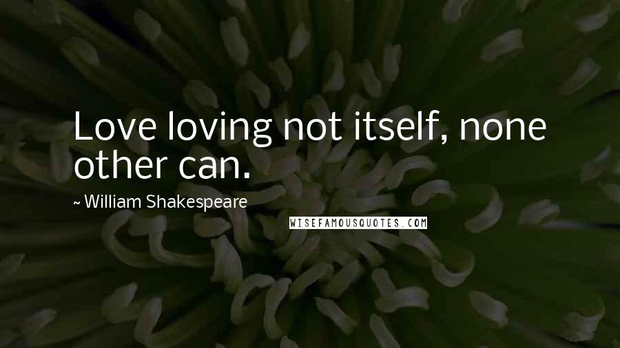 William Shakespeare Quotes: Love loving not itself, none other can.