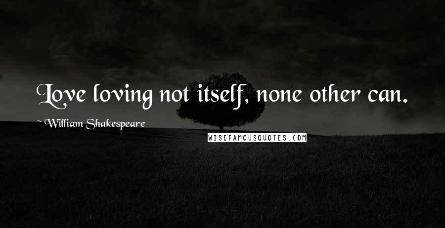 William Shakespeare Quotes: Love loving not itself, none other can.