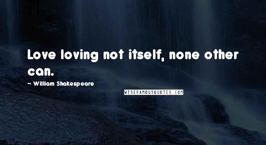 William Shakespeare Quotes: Love loving not itself, none other can.