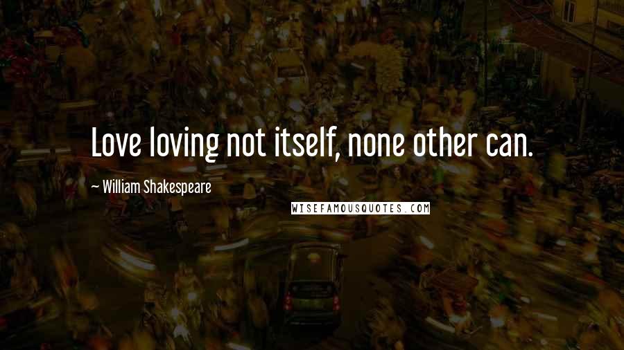 William Shakespeare Quotes: Love loving not itself, none other can.