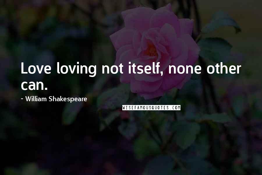 William Shakespeare Quotes: Love loving not itself, none other can.