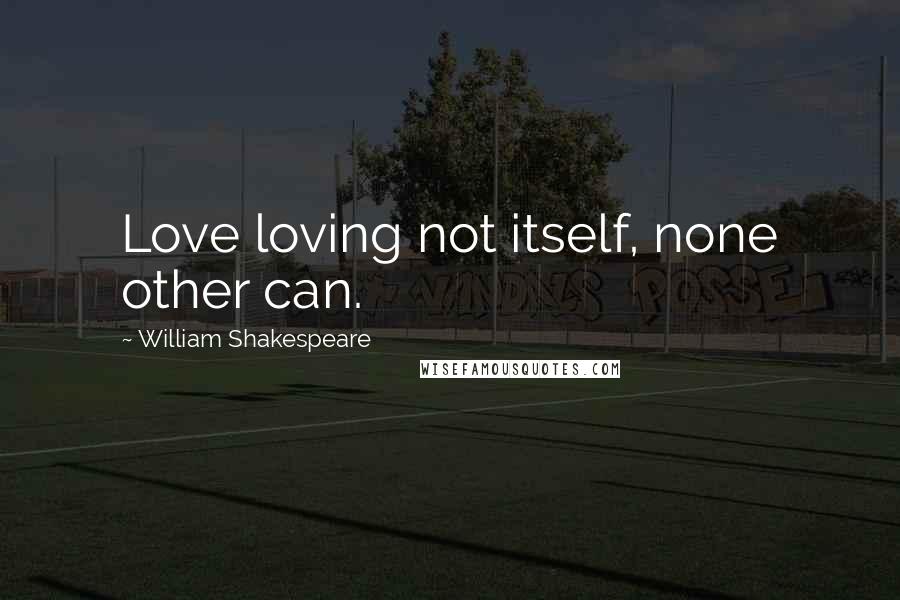 William Shakespeare Quotes: Love loving not itself, none other can.