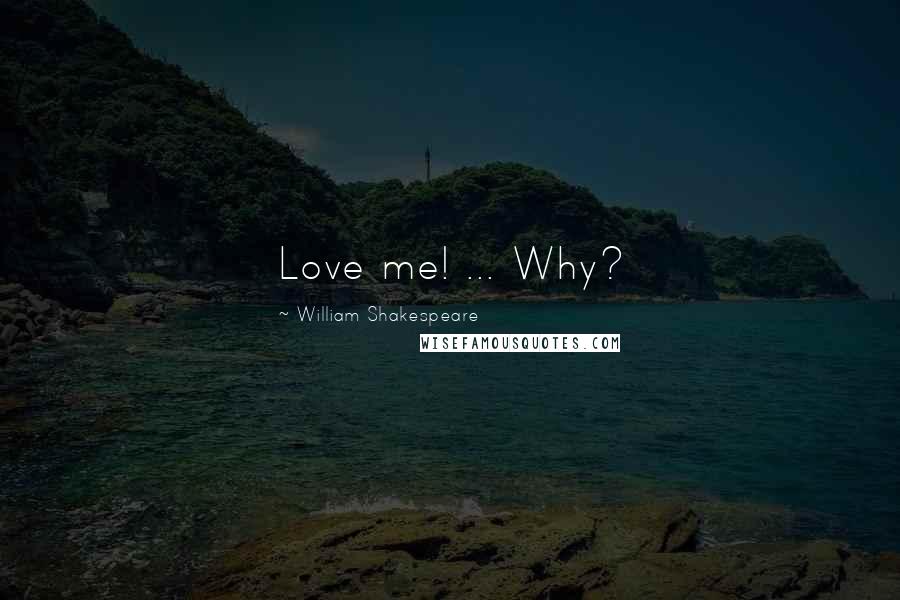 William Shakespeare Quotes: Love me! ... Why?