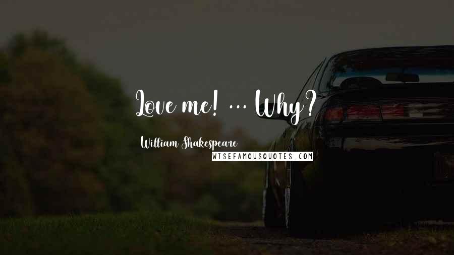 William Shakespeare Quotes: Love me! ... Why?