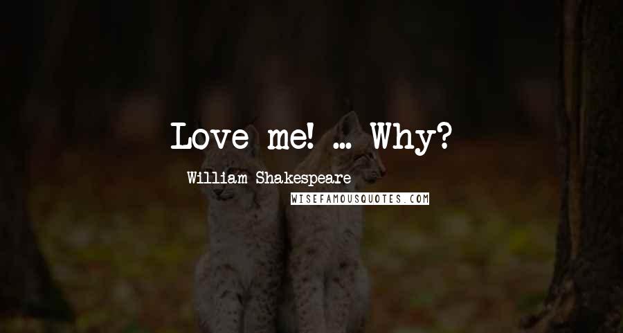 William Shakespeare Quotes: Love me! ... Why?