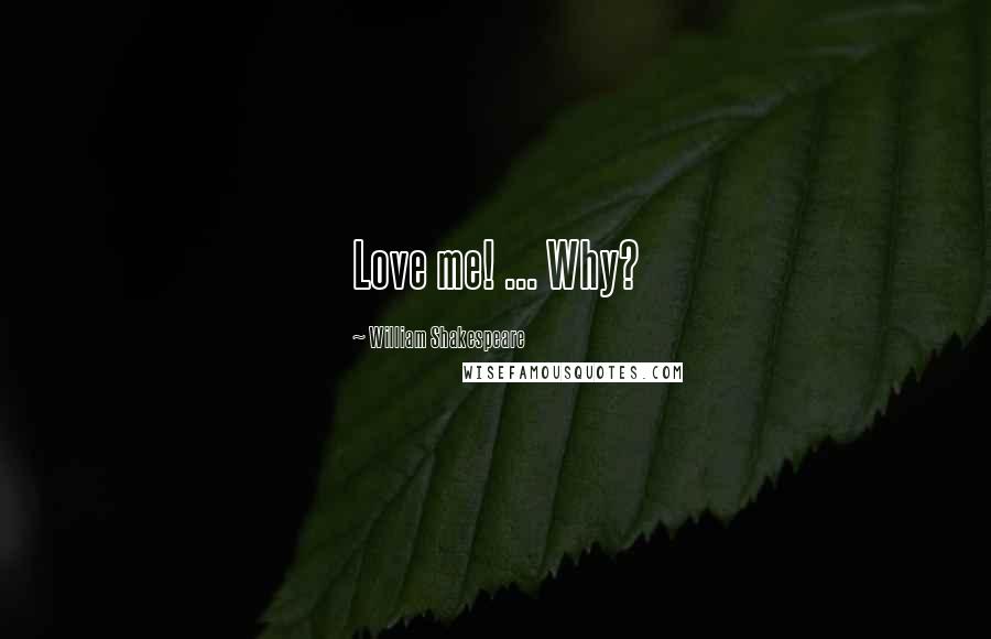 William Shakespeare Quotes: Love me! ... Why?