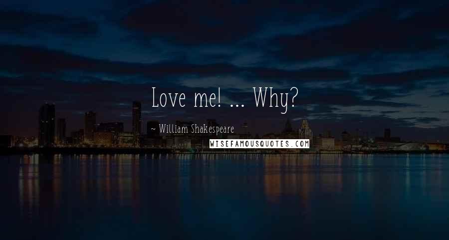 William Shakespeare Quotes: Love me! ... Why?