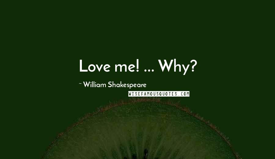 William Shakespeare Quotes: Love me! ... Why?