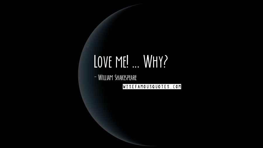 William Shakespeare Quotes: Love me! ... Why?