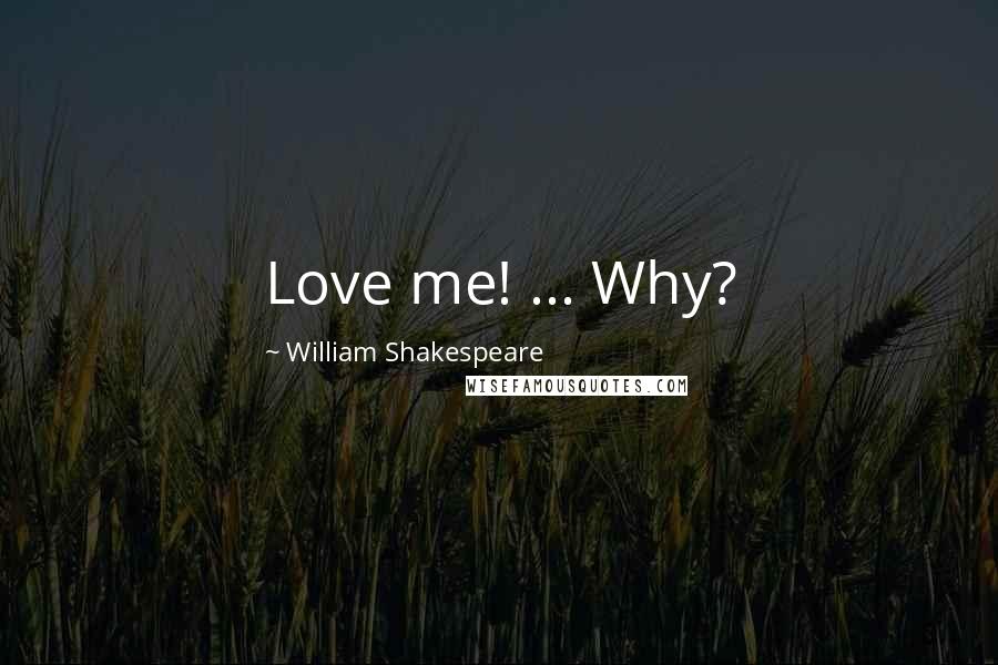 William Shakespeare Quotes: Love me! ... Why?