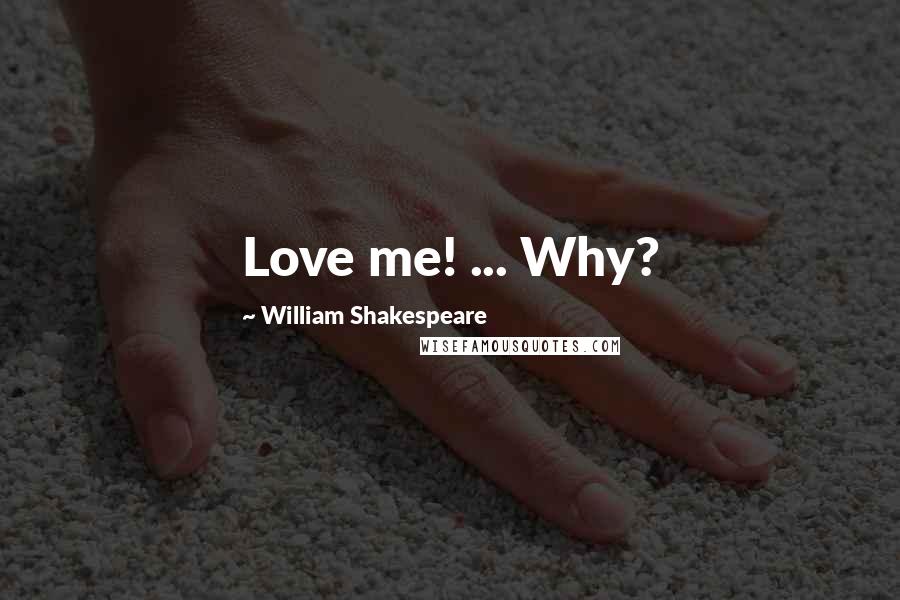 William Shakespeare Quotes: Love me! ... Why?