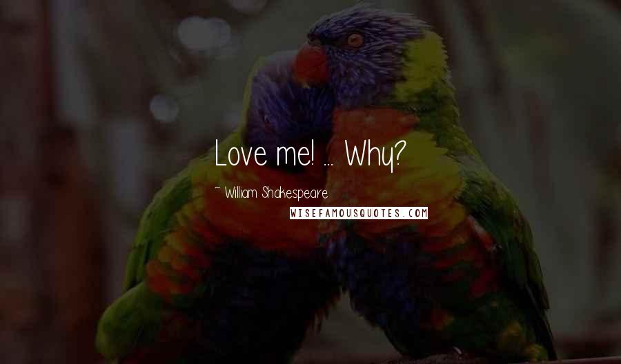 William Shakespeare Quotes: Love me! ... Why?