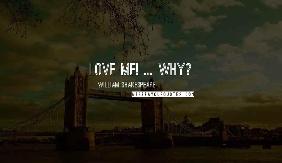 William Shakespeare Quotes: Love me! ... Why?