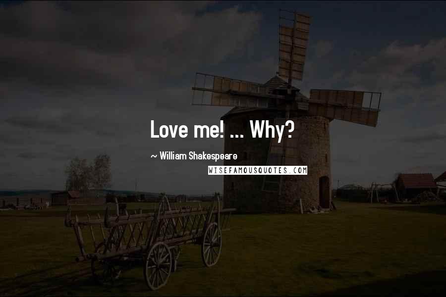 William Shakespeare Quotes: Love me! ... Why?