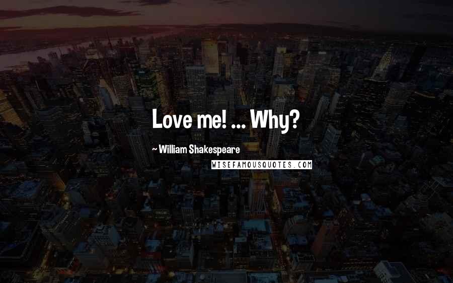 William Shakespeare Quotes: Love me! ... Why?