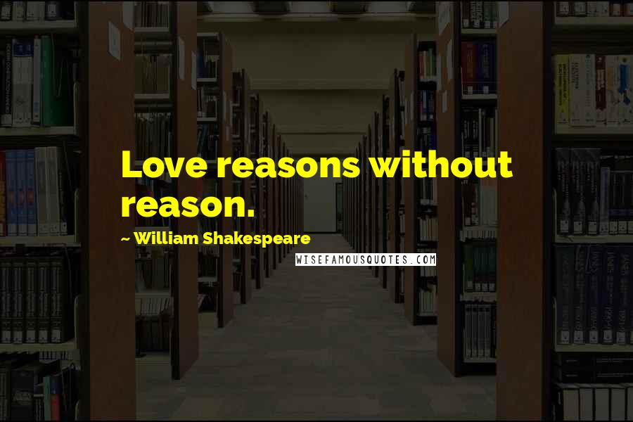 William Shakespeare Quotes: Love reasons without reason.