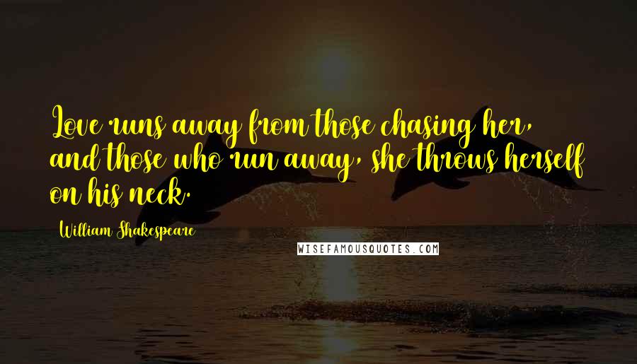 William Shakespeare Quotes: Love runs away from those chasing her, and those who run away, she throws herself on his neck.