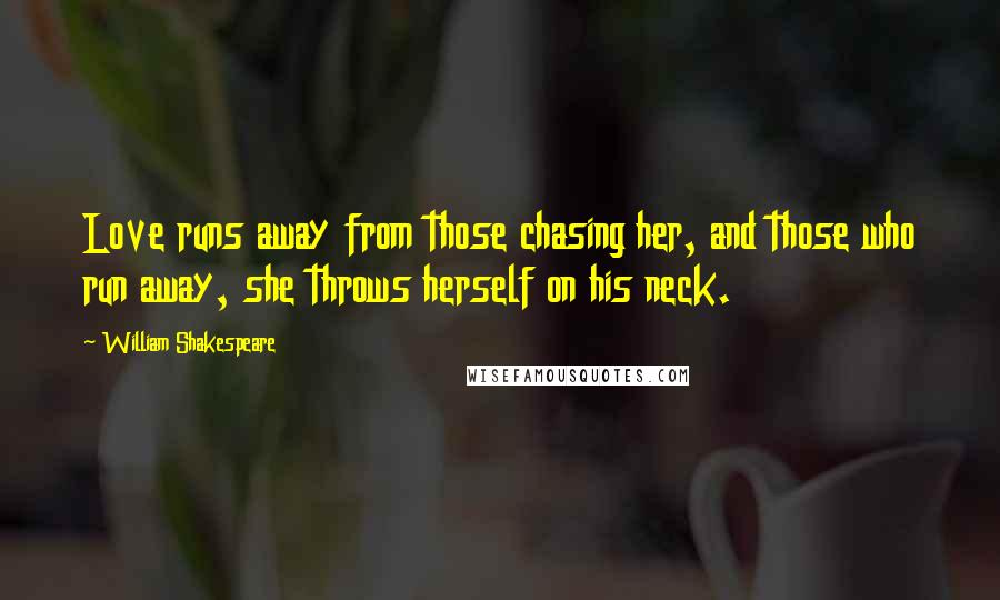 William Shakespeare Quotes: Love runs away from those chasing her, and those who run away, she throws herself on his neck.