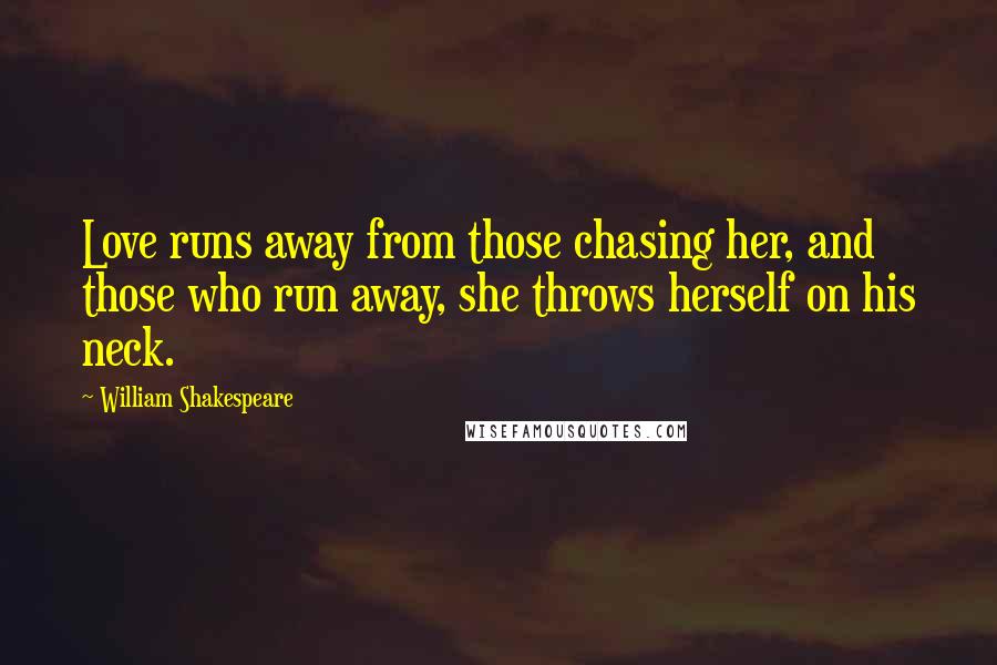 William Shakespeare Quotes: Love runs away from those chasing her, and those who run away, she throws herself on his neck.