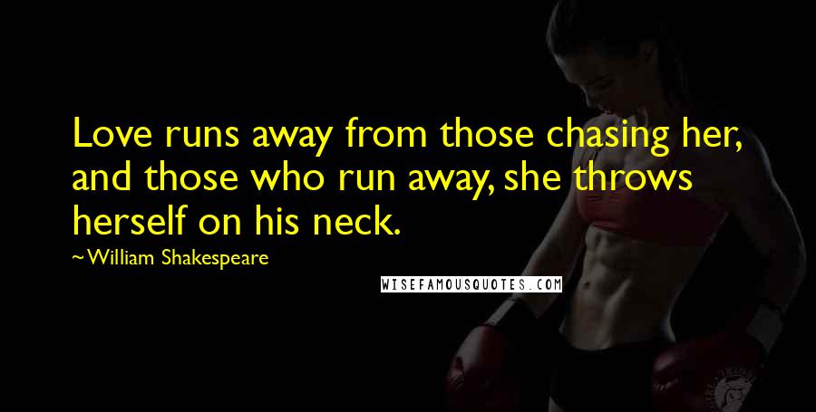 William Shakespeare Quotes: Love runs away from those chasing her, and those who run away, she throws herself on his neck.