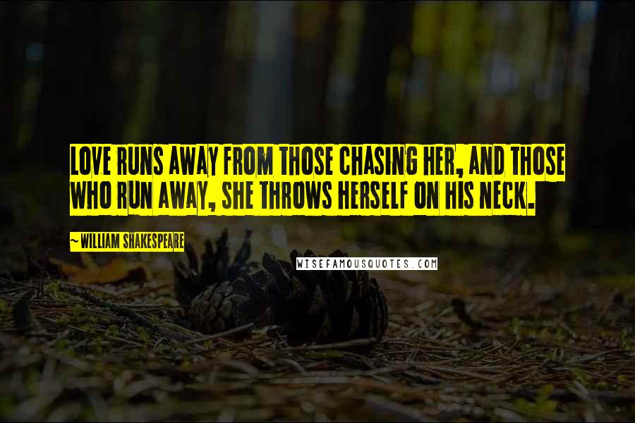 William Shakespeare Quotes: Love runs away from those chasing her, and those who run away, she throws herself on his neck.